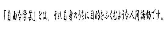 「自由な学芸」とは、それ自身のうちに目的をふくむような人間活動です。