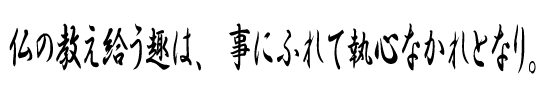 仏の教え給う趣は、事にふれて執心なかれとなり。