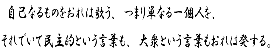 自己なるものをおれは歌う、つまり単なる一個人を、それでいて民主的という言葉も、大衆という言葉もおれは発する。