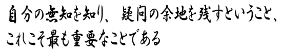 自分の無知を知り、疑問の余地を残すということ、これこそ最も重要なことである