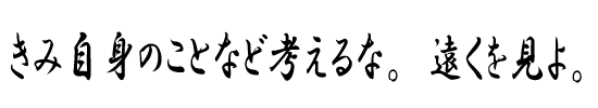 きみ自身のことなど考えるな。遠くを見よ。