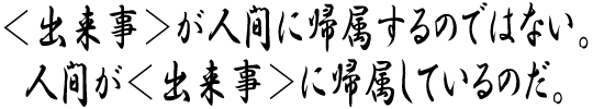 ＜出来事＞が人間に帰属するのではない。人間が＜出来事＞に帰属しているのだ。