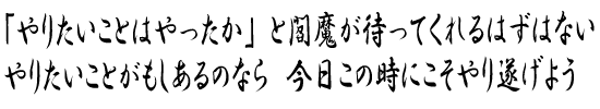 「やりたいことはやったか」と閻魔が待ってくれるはずはない  やりたいことがもしあるのなら　今日この時にこそやり遂げよう