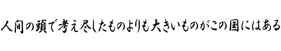 人間の頭で考え尽したものよりも大きいものがこの国にはある