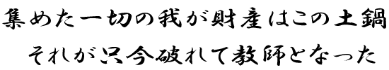 集めた一切の我が財産はこの土鍋　それが只今破れて教師となった