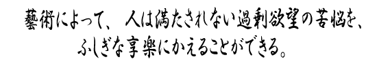 藝術によって、人は満たされない過剰欲望の苦悩を、ふしぎな享楽にかえることができる。