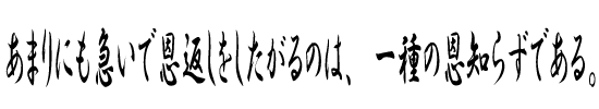 あまりにも急いで恩返しをしたがるのは、一種の恩知らずである。